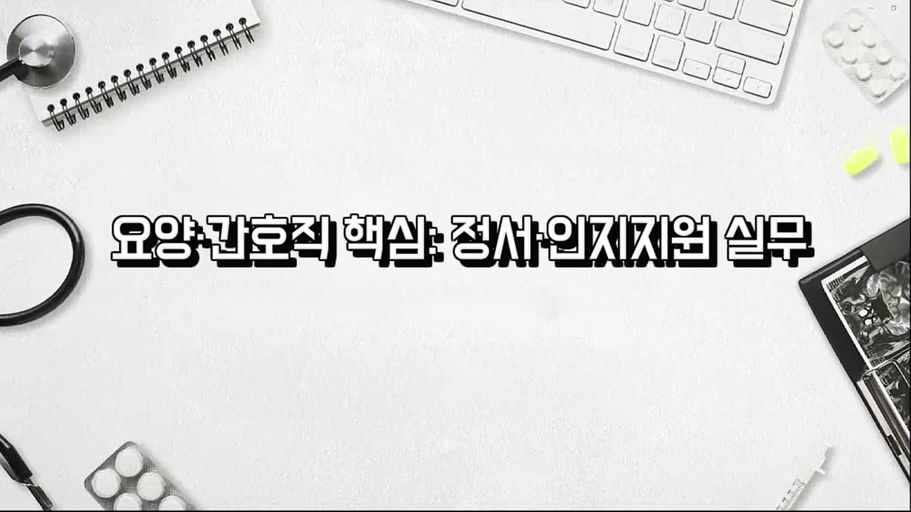 요양·간호직 핵심: 정서·인지지원 실무